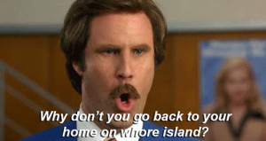 ... ron burgundy why don’t you go back to your home on whore island