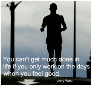 ... life if you only work on the days when you feel good. – Jerry West