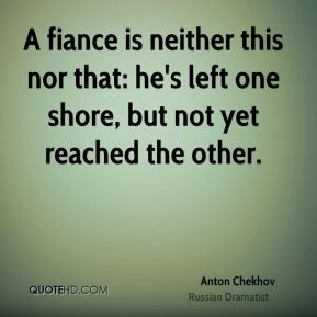 Anton Chekhov - A fiance is neither this nor that: he's left one shore ...