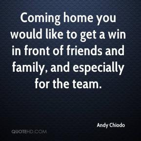 Coming home you would like to get a win in front of friends and family ...