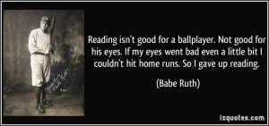 Reading isn't good for a ballplayer. Not good for his eyes. If my eyes ...