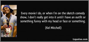 Every movie I do, or when I'm on the sketch comedy show, I don't ...