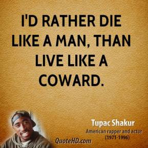 Tupac Shakur - I'd rather die like a man, than live like a coward.
