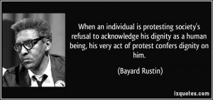 ... being, his very act of protest confers dignity on him. - Bayard Rustin