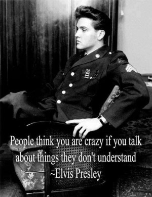 ... crazy if you talk about things they don't understand. ~Elvis Presley