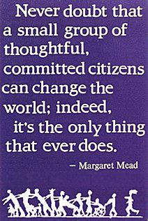 Never doubt that a small group of thoughtful, committed citizens can ...