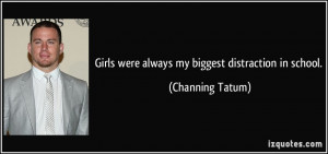 Girls were always my biggest distraction in school. - Channing Tatum