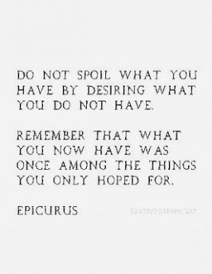 Do not spoil what you have by desiring what you do not have. Remember ...