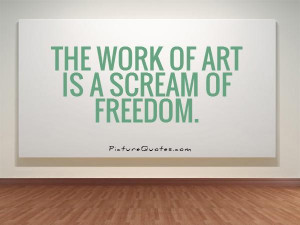 Art Quotes The work of art is a scream of