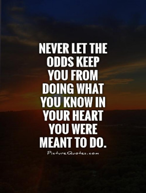Never let the odds keep you from doing what you know in your heart you ...