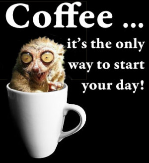 Coffee ... it's the only way to start your day