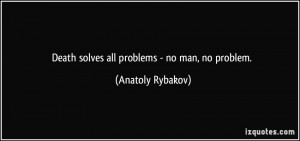 Death solves all problems - no man, no problem. - Anatoly Rybakov