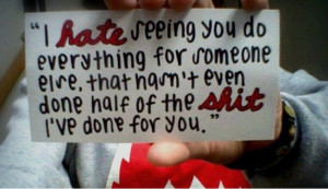 hate seeing you do everything for someone else, that hasn`t even done ...