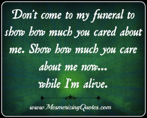 Don’t come to my funeral to show how much you cared about me