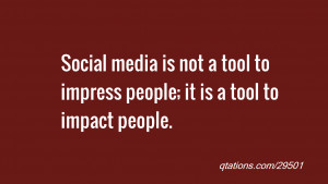 ... media is not a tool to impress people; it is a tool to impact people