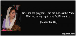 No, I am not pregnant. I am fat. And, as the Prime Minister, its my ...
