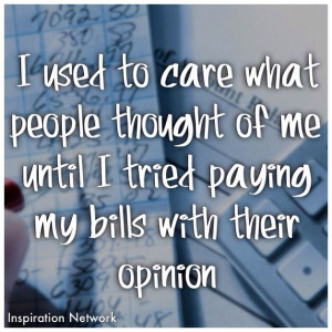 ... of me, until I tried paying my bills with their opinion.