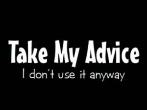 ... You can take my advice anytime you want. I never use it anyway