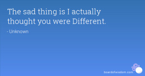 The sad thing is I actually thought you were Different.