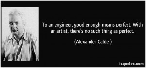 To an engineer, good enough means perfect. With an artist, there's no ...