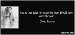 But he that dares not grasp the thorn Should never crave the rose ...