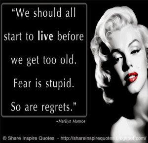 We should all start to live before we get too old. Fear is stupid. So ...