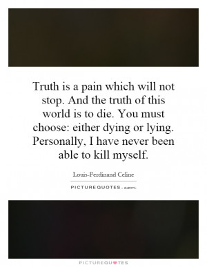Truth is a pain which will not stop. And the truth of this world is to ...