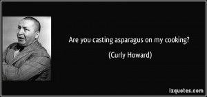 Are you casting asparagus on my cooking? - Curly Howard