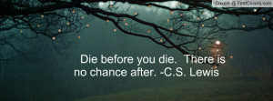 die before you die. there is no chance after. -c.s. lewis , Pictures