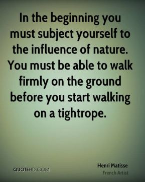 In the beginning you must subject yourself to the influence of nature ...