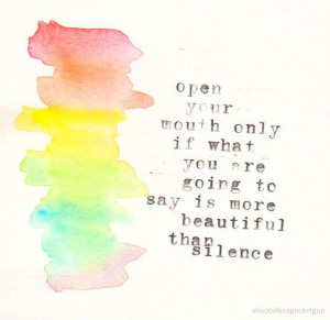 open your mouth only if what you are going to say is more beautiful ...