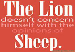The lion doesn't concern himself with the opinion of sheep