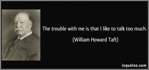... trouble with me is that I like to talk too much. - William Howard Taft