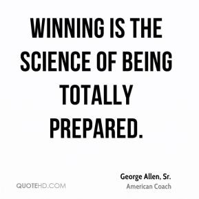 George Allen, Sr. - Winning is the science of being totally prepared.