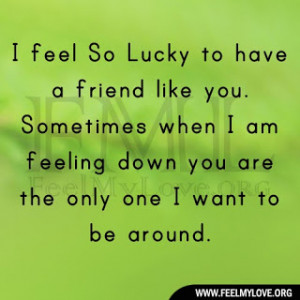 Lucky to have a friend like you. Sometimes when I am feeling down you ...