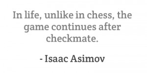 In life, unlike in chess, the game continues after checkmate.