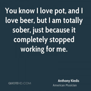 You know I love pot, and I love beer, but I am totally sober, just ...