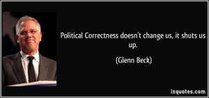 Political Correctness doesn't change us, it shuts us up. - Glenn Beck