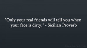 ... friends will tell you when your face is dirty.” – Sicilian Proverb