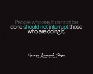 ... who say it cannot be done should not interrupt those who are doing it
