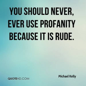 You should never, ever use profanity because it is rude.