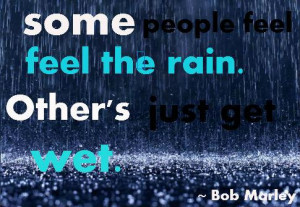 SOME people feel the rain.OTHER'S just get wet.