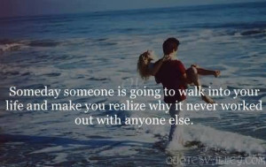 Someday Someone Is Going To Walk Into Your Life.
