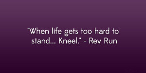 When life gets too hard to stand… Kneel.” – Rev Run