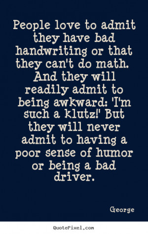 ... never admit to having a poor sense of humor or being a bad driver