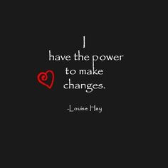 have the power to make changes. ~ Louise Hay