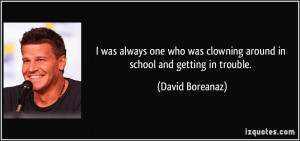 ... was clowning around in school and getting in trouble. - David Boreanaz