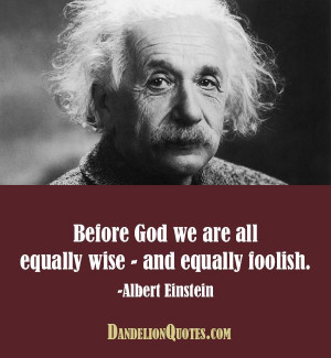 Before God we are all equally wise – and equally foolish. -Albert ...