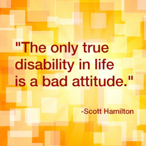 true disability in life is a bad attitude.