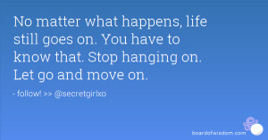 No matter what happens, life still goes on. You have to know that ...